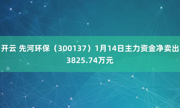 开云 先河环保（300137）1月14日主力资金净卖出3825.74万元