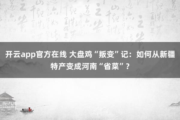 开云app官方在线 大盘鸡“叛变”记:如何从新疆特产变成河南“省菜”?