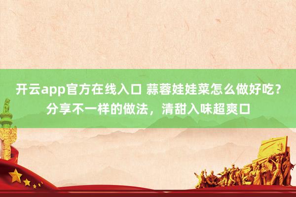 开云app官方在线入口 蒜蓉娃娃菜怎么做好吃?分享不一样的做法,清甜入味超爽口