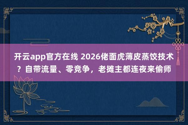 开云app官方在线 2026佬面虎薄皮蒸饺技术？自带流量、零竞争，老摊主都连夜来偷师
