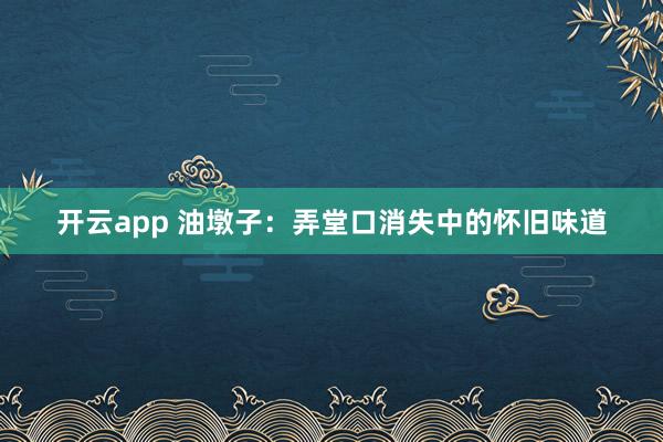 开云app 油墩子：弄堂口消失中的怀旧味道