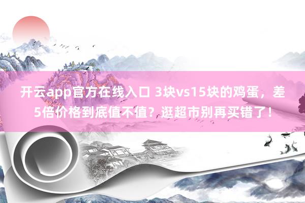 开云app官方在线入口 3块vs15块的鸡蛋,差5倍价格到底值不值?逛超市别再买错了!