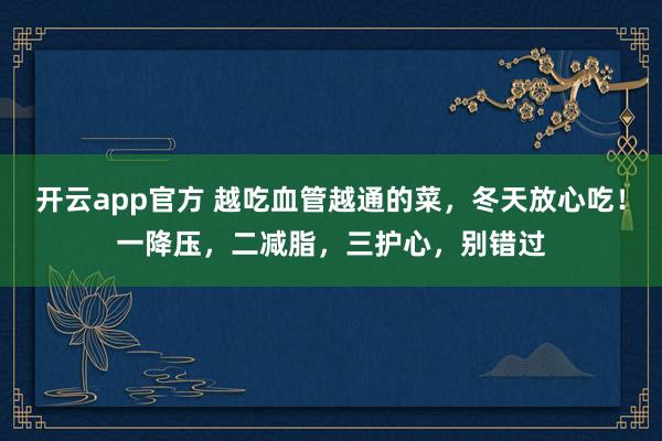 开云app官方 越吃血管越通的菜，冬天放心吃！一降压，二减脂，三护心，别错过