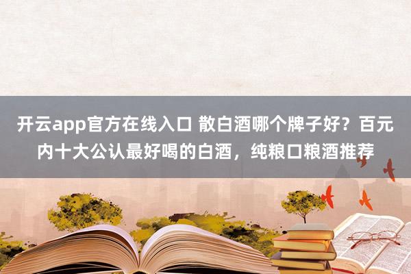 开云app官方在线入口 散白酒哪个牌子好？百元内十大公认最好喝的白酒，纯粮口粮酒推荐
