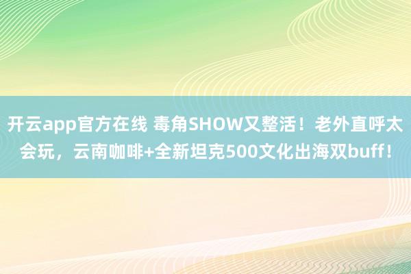 开云app官方在线 毒角SHOW又整活!老外直呼太会玩,云南咖啡+全新坦克500文化出海双buff!