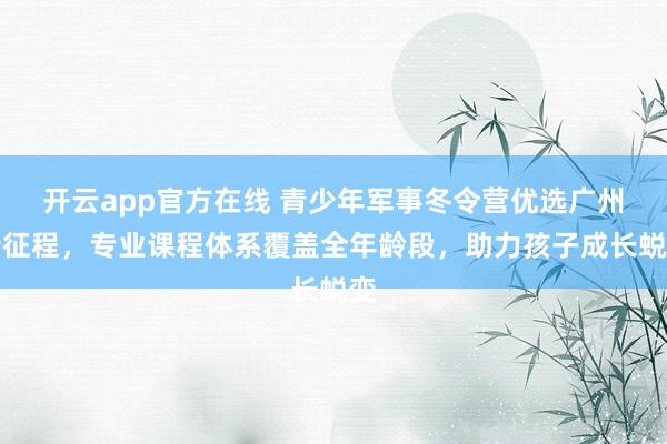 开云app官方在线 青少年军事冬令营优选广州新征程,专业课程体系覆盖全年龄段,助力孩子成长蜕变