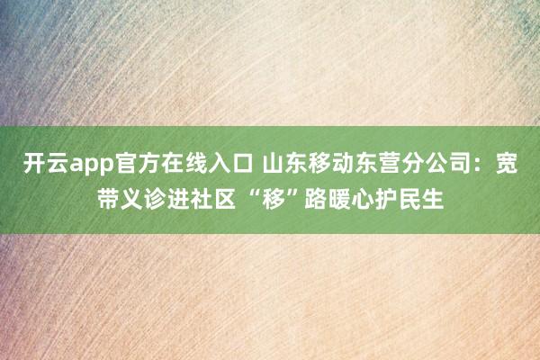 开云app官方在线入口 山东移动东营分公司：宽带义诊进社区 “移”路暖心护民生