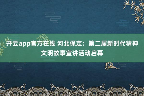 开云app官方在线 河北保定:第二届新时代精神文明故事宣讲活动启幕
