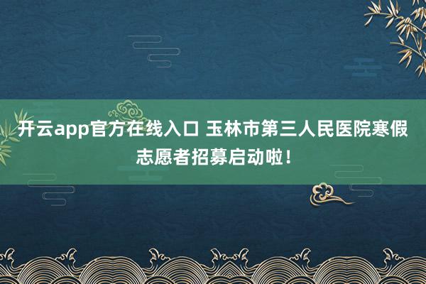 开云app官方在线入口 玉林市第三人民医院寒假志愿者招募启动啦!