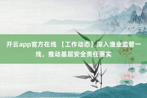 开云app官方在线 【工作动态】深入渔业监管一线，推动基层安全责任落实