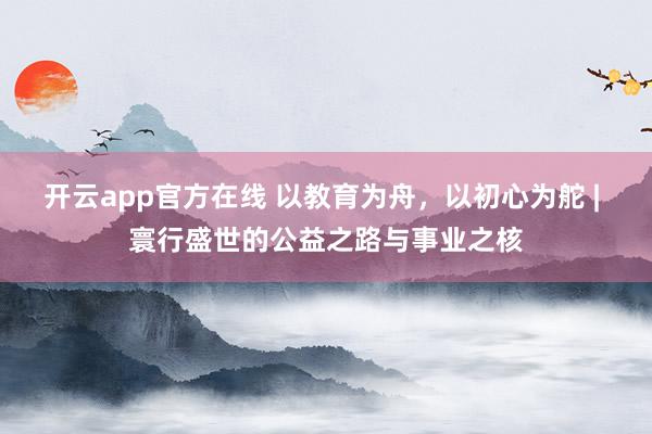 开云app官方在线 以教育为舟，以初心为舵 | 寰行盛世的公益之路与事业之核