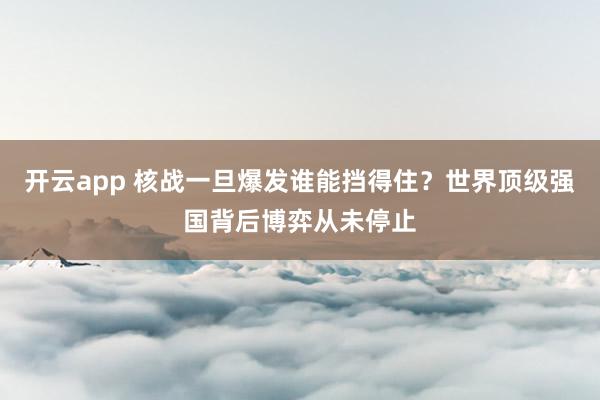 开云app 核战一旦爆发谁能挡得住?世界顶级强国背后博弈从未停止