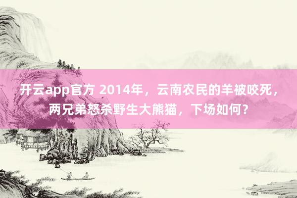 开云app官方 2014年,云南农民的羊被咬死,两兄弟怒杀野生大熊猫,下场如何?