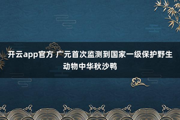 开云app官方 广元首次监测到国家一级保护野生动物中华秋沙鸭