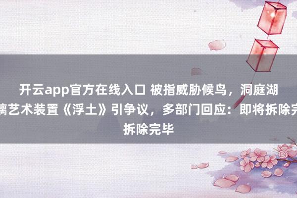 开云app官方在线入口 被指威胁候鸟,洞庭湖玻璃艺术装置《浮土》引争议,多部门回应:即将拆除完毕