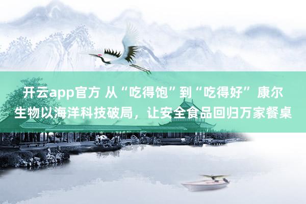 开云app官方 从“吃得饱”到“吃得好” 康尔生物以海洋科技破局,让安全食品回归万家餐桌