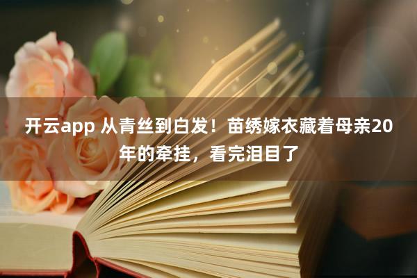 开云app 从青丝到白发！苗绣嫁衣藏着母亲20年的牵挂，看完泪目了