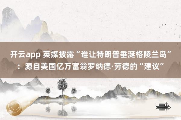 开云app 英媒披露“谁让特朗普垂涎格陵兰岛”：源自美国亿万富翁罗纳德·劳德的“建议”