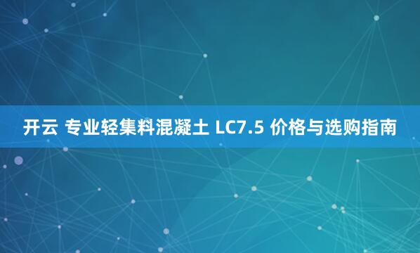 开云 专业轻集料混凝土 LC7.5 价格与选购指南