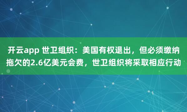 开云app 世卫组织：美国有权退出，但必须缴纳拖欠的2.6亿美元会费，世卫组织将采取相应行动