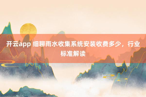 开云app 细聊雨水收集系统安装收费多少，行业标准解读