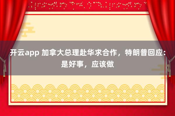 开云app 加拿大总理赴华求合作，特朗普回应：是好事，应该做