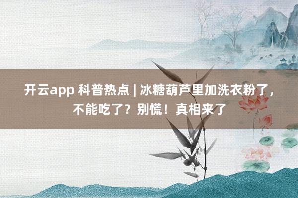 开云app 科普热点 | 冰糖葫芦里加洗衣粉了，不能吃了？别慌！真相来了