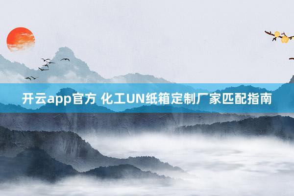 开云app官方 化工UN纸箱定制厂家匹配指南