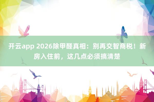 开云app 2026除甲醛真相：别再交智商税！新房入住前，这几点必须搞清楚