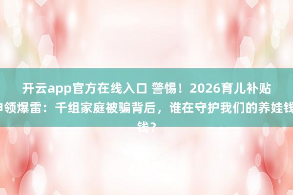 开云app官方在线入口 警惕！2026育儿补贴申领爆雷：千组家庭被骗背后，谁在守护我们的养娃钱？