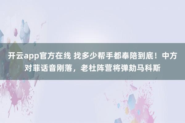 开云app官方在线 找多少帮手都奉陪到底！中方对菲话音刚落，老杜阵营将弹劾马科斯