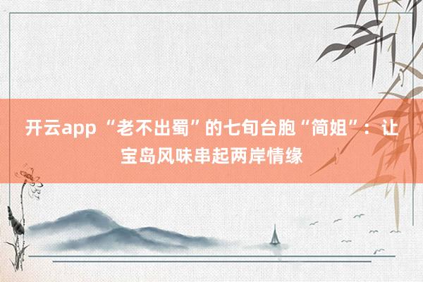 开云app “老不出蜀”的七旬台胞“简姐”:让宝岛风味串起两岸情缘