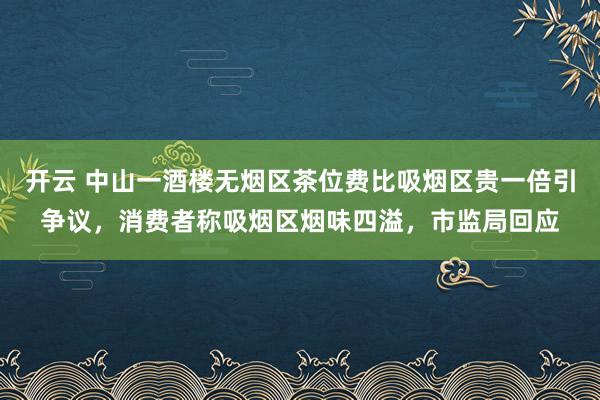 开云 中山一酒楼无烟区茶位费比吸烟区贵一倍引争议，消费者称吸烟区烟味四溢，市监局回应