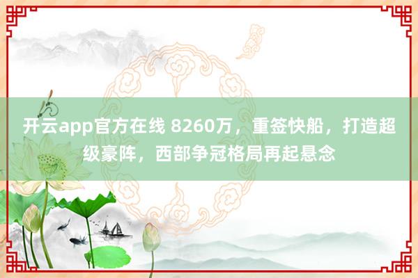 开云app官方在线 8260万,重签快船,打造超级豪阵,西部争冠格局再起悬念