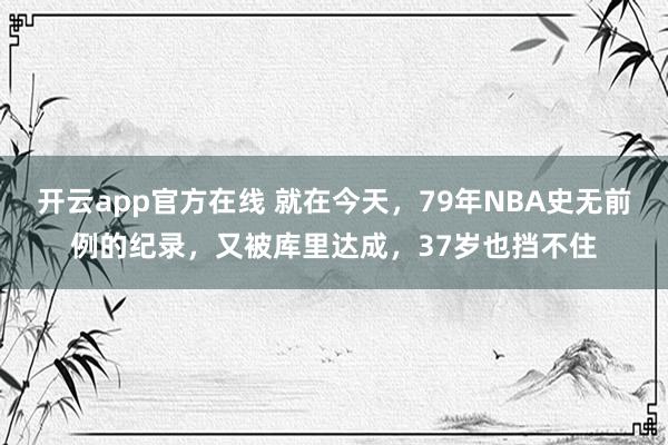 开云app官方在线 就在今天，79年NBA史无前例的纪录，又被库里达成，37岁也挡不住