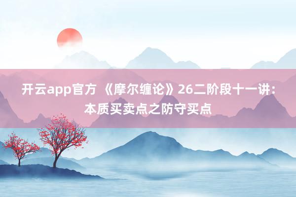 开云app官方 《摩尔缠论》26二阶段十一讲：本质买卖点之防守买点