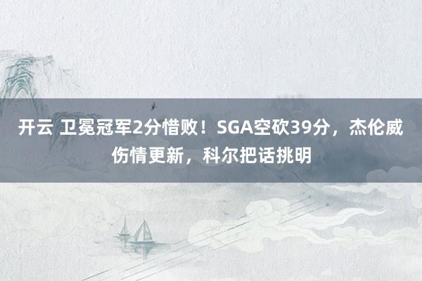 开云 卫冕冠军2分惜败！SGA空砍39分，杰伦威伤情更新，科尔把话挑明