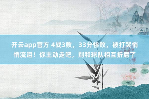 开云app官方 4战3败,33分惨败,被打哭悄悄流泪!你主动走吧,别和球队相互折磨了