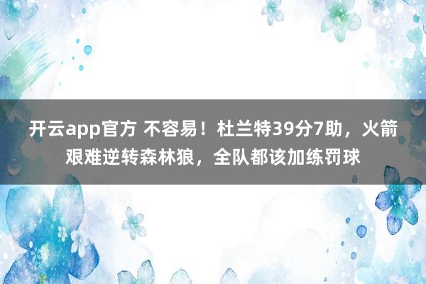 开云app官方 不容易！杜兰特39分7助，火箭艰难逆转森林狼，全队都该加练罚球
