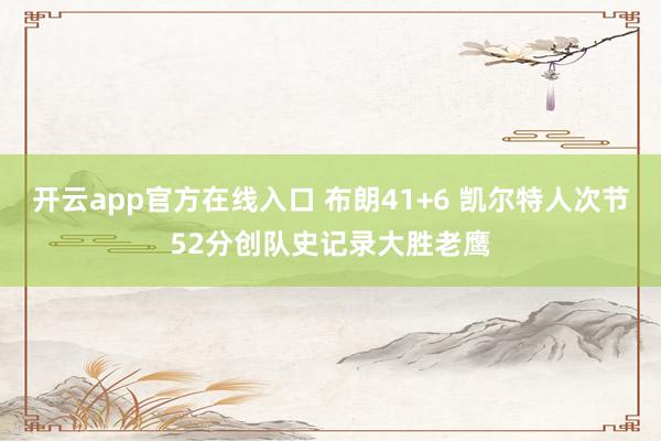 开云app官方在线入口 布朗41+6 凯尔特人次节52分创队史记录大胜老鹰