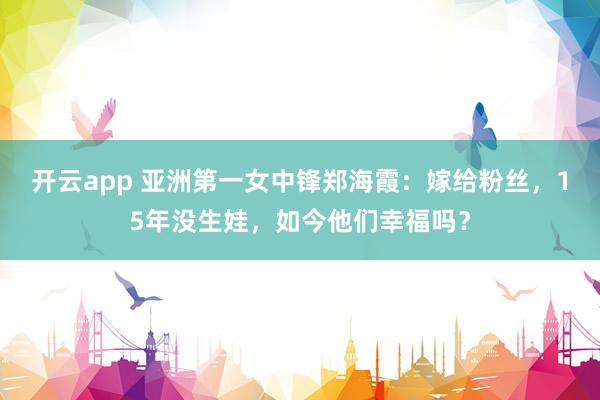 开云app 亚洲第一女中锋郑海霞:嫁给粉丝,15年没生娃,如今他们幸福吗?