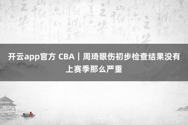开云app官方 CBA|周琦眼伤初步检查结果没有上赛季那么严重