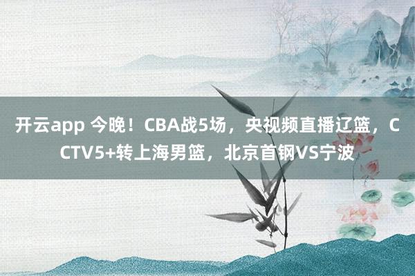 开云app 今晚！CBA战5场，央视频直播辽篮，CCTV5+转上海男篮，北京首钢VS宁波