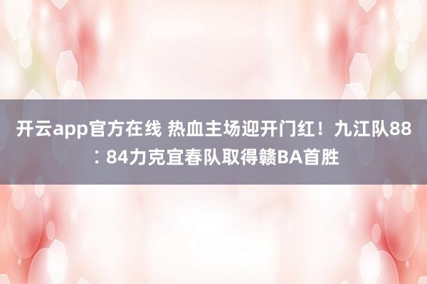 开云app官方在线 热血主场迎开门红！九江队88∶84力克宜春队取得赣BA首胜
