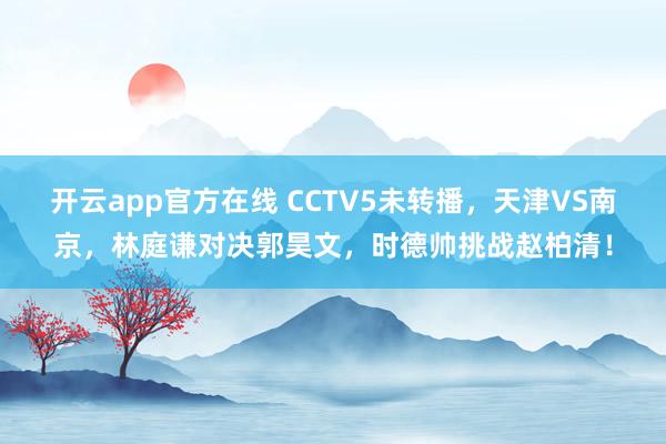 开云app官方在线 CCTV5未转播，天津VS南京，林庭谦对决郭昊文，时德帅挑战赵柏清！