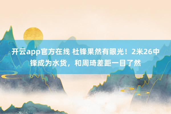 开云app官方在线 杜锋果然有眼光!2米26中锋成为水货,和周琦差距一目了然