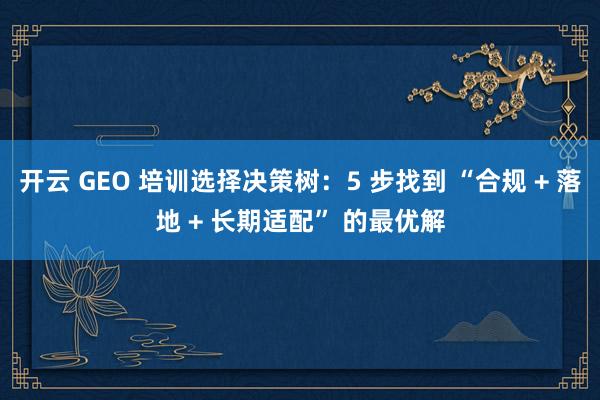 开云 GEO 培训选择决策树：5 步找到 “合规 + 落地 + 长期适配” 的最优解