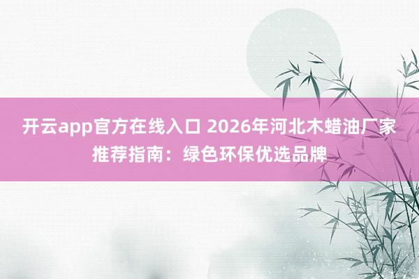 开云app官方在线入口 2026年河北木蜡油厂家推荐指南：绿色环保优选品牌