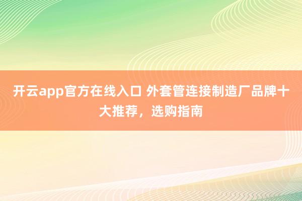 开云app官方在线入口 外套管连接制造厂品牌十大推荐，选购指南