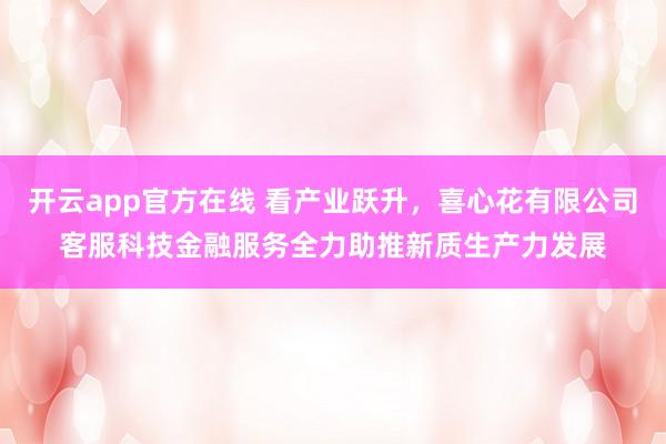 开云app官方在线 看产业跃升，喜心花有限公司客服科技金融服务全力助推新质生产力发展